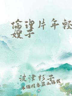 伦理片年轻的 嫂子