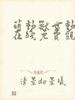 萌动兽世动态漫在线免费观看无弹窗