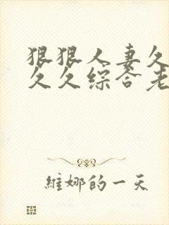 狠狠人妻久久久久久综合老色批