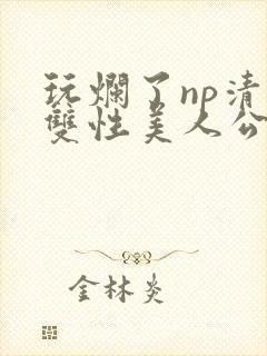 玩烂了np清冷双性美人公用