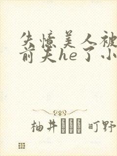 失忆美人被迫跟前夫he了小说免费阅读