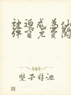 被迫成为仙家无弹窗免费阅读全文