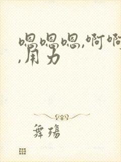 嗯嗯嗯,啊啊啊,用力