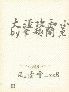 大渣攻和小美人by笔趣阁免费阅读