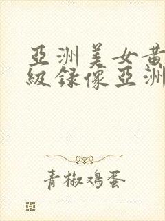 亚洲美女黄色一级录像亚洲美女黄色一级录像
