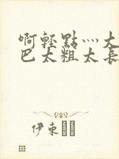 啊轻点灬大ji巴太粗太长了视频