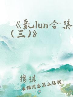 《乱lun合集(三)》