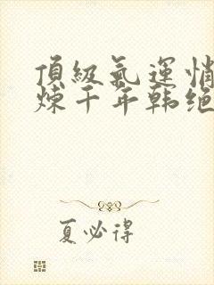 顶级气运悄悄修炼千年韩绝