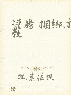 灌肠 捆绑.调教