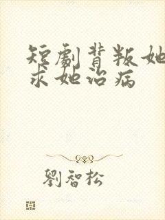 短剧背叛她的人求她治病
