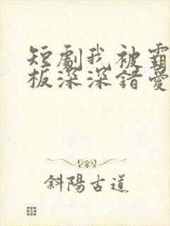 短剧我被霸道老板深深错爱免费全集