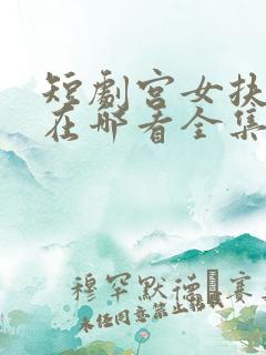 短剧宫女扶摇录在哪看全集