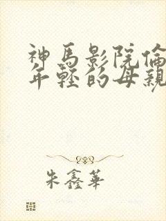 神马影院伦理片年轻的母亲