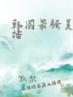 韩国最骚美女主播