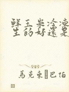 鲜玉米冷冻保存生的好还是熟的好