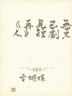 《再见已无剧中人》短剧免费观看
