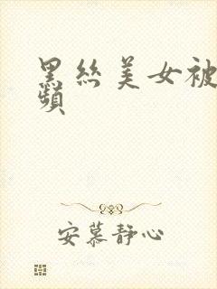 黑丝美女被x视频