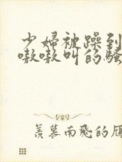 少妇被躁到高潮嗷嗷叫的骚话