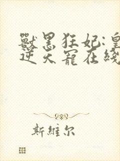 兽黑狂妃:皇叔逆天宠在线阅读小说