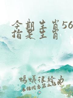 今期生肖56开指是生肖