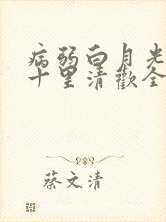 病弱白月光快穿十里清欢全文免费阅读 病弱白月光快穿十里清欢全文免费阅读