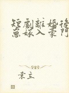 短剧离婚后她带崽嫁入豪门