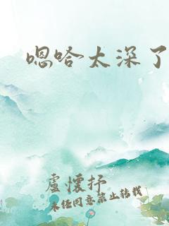 嗯哈太深了不要