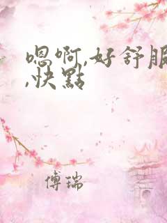 嗯啊,好舒服啊,快点