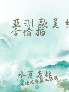 亚洲 欧美 综合偷拍 亚洲 欧美 综合偷拍