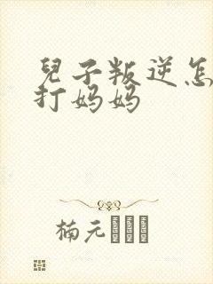 儿子叛逆怎么办打妈妈