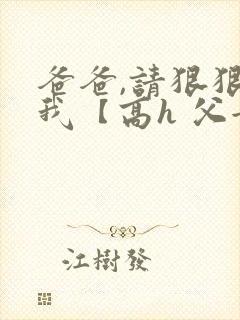 爸爸,请狠狠爱我【高h 父女】