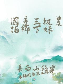国产三级农民伯伯乡下妹