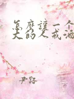 怎么让一个酒瘾大的人戒酒