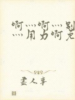 啊灬啊灬别停啊灬用力啊免费