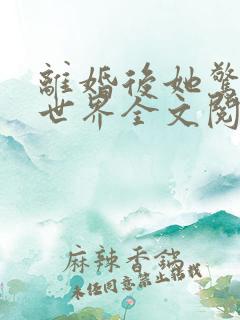 离婚后她惊艳了世界全文阅读 离婚后她惊艳了世界全文阅读