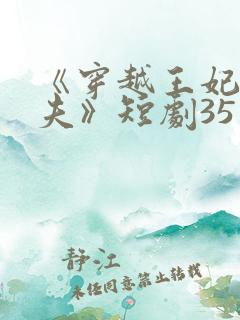 《穿越王妃要休夫》短剧35集