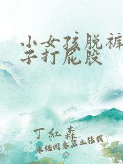小女孩脱裤子裙子打屁股