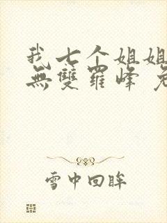 我七个姐姐绝世无双罗峰 免费阅读