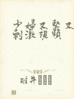 少妇又紧又色又刺激视频