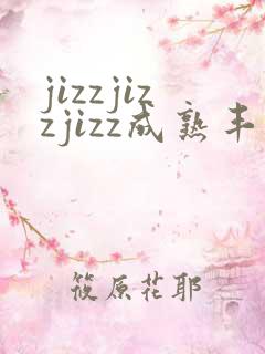 jizzjizzjizz成熟丰满熟妇