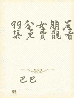 99分女朋友全集免费观看下