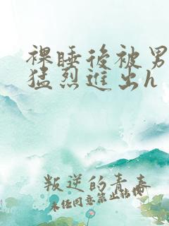 裸睡后被男室友猛烈进出h