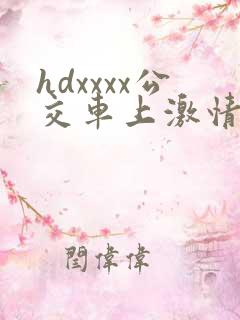 hdxxxx公交车上激情视频