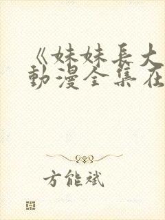 《妹妹长大了》动漫全集在线观看免费