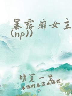 暴露癖女主高h(np)) 暴露癖女主高h(np))