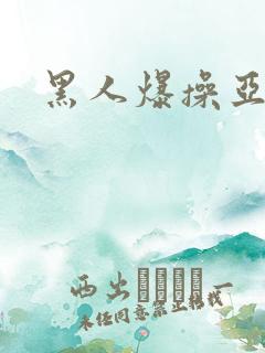 黑人爆操亚洲 黑人爆操亚洲