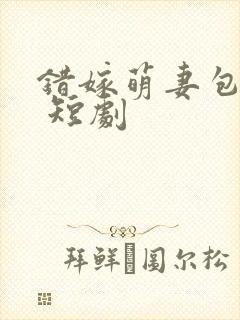 错嫁萌妻包甜的 短剧