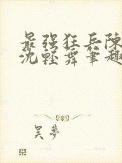 最强狂兵陈六何沈轻舞笔趣阁