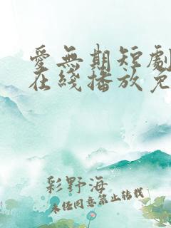爱无期短剧全集在线播放免费观看