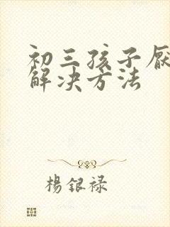 初三孩子厌学的解决方法